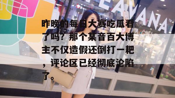 昨晚的每日大赛吃瓜看了吗?那个某音百大博主不仅造假还倒打一耙,评论区已经彻底沦陷了。