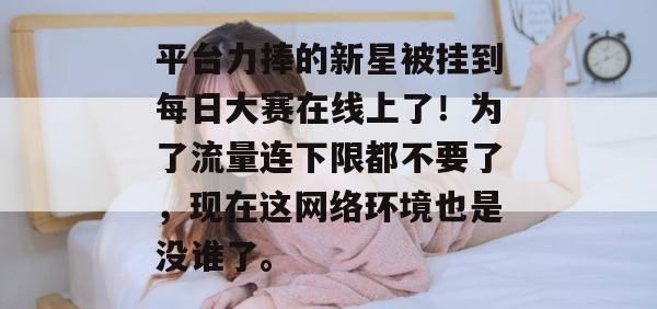 平台力捧的新星被挂到每日大赛在线上了！为了流量连下限都不要了，现在这网络环境也是没谁了。