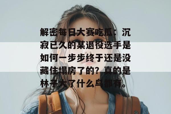 解密每日大赛吃瓜：沉寂已久的某退役选手是如何一步步终于还是没藏住塌房了的？真的是林子大了什么鸟都有。