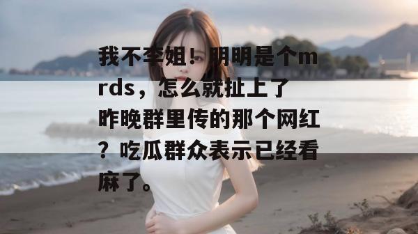 我不李姐！明明是个mrds，怎么就扯上了昨晚群里传的那个网红？吃瓜群众表示已经看麻了。