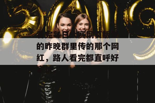 看完每日大赛网页版里的昨晚群里传的那个网红，路人看完都直呼好家伙。
