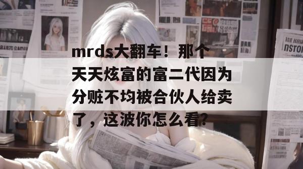 mrds大翻车！那个天天炫富的富二代因为分赃不均被合伙人给卖了，这波你怎么看？