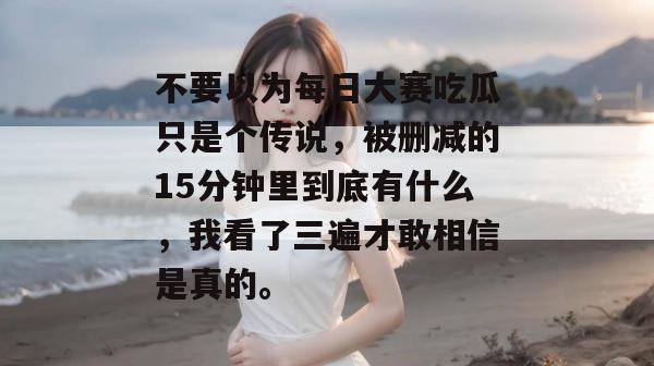不要以为每日大赛吃瓜只是个传说，被删减的15分钟里到底有什么，我看了三遍才敢相信是真的。