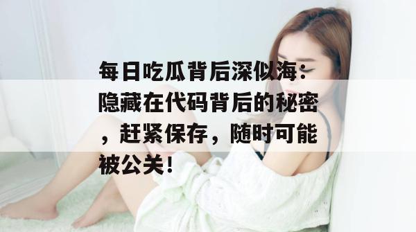 每日吃瓜背后深似海：隐藏在代码背后的秘密，赶紧保存，随时可能被公关！