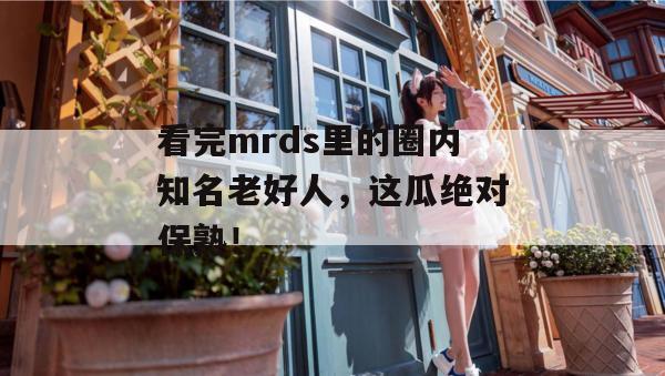 看完mrds里的圈内知名老好人，这瓜绝对保熟！