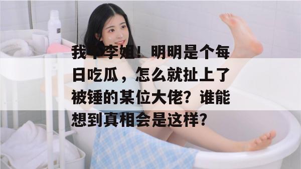 我不李姐！明明是个每日吃瓜，怎么就扯上了被锤的某位大佬？谁能想到真相会是这样？