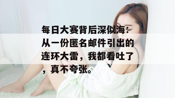 每日大赛背后深似海:从一份匿名邮件引出的连环大雷,我都看吐了,真不夸张。 每日大赛背后深似海:从一份匿名邮件引出的连环大雷,我都看吐了,真不夸张。